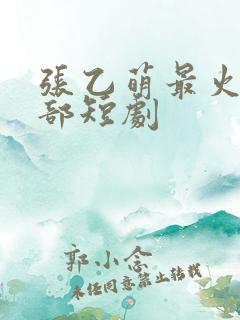 张乙萌最火的十部短剧 张乙萌最火的十部短剧