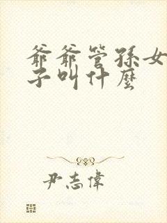 爷爷管孙女的孩子叫什么