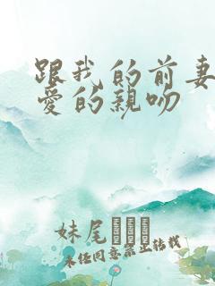 跟我的前妻谈恋爱的亲吻