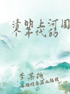 清明上河图是哪个年代的 清明上河图是哪个年代的