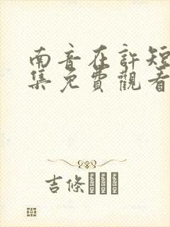 南音在许短剧全集免费观看 南音在许短剧全集免费观看