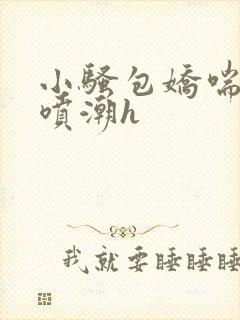 小骚包娇喘抽搐喷潮h