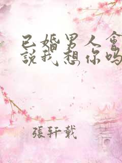 已婚男人会轻易说我想你吗 已婚男人会轻易说我想你吗