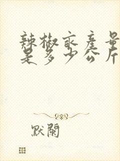 辣椒亩产量一般是多少公斤 辣椒亩产量一般是多少公斤