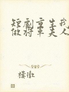 短剧重生我只想做将军夫人