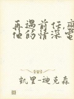再遇前任,恋上他的情深电视