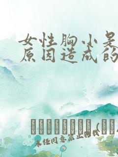 女性胸小是什么原因造成的 女性胸小是什么原因造成的