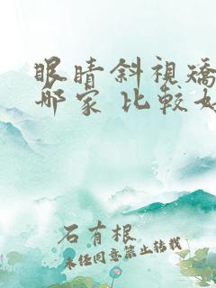 眼睛斜视矫正 哪家 比较好 眼睛斜视矫正 哪家 比较好