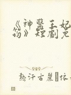 《神医王妃唐竹筠》短剧免费观看 《神医王妃唐竹筠》短剧免费观看