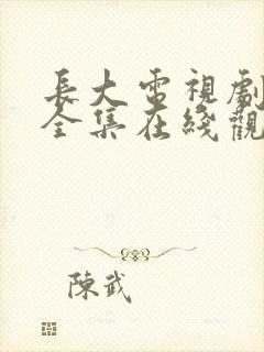 长大电视剧免费全集在线观看西瓜 长大电视剧免费全集在线观看西瓜