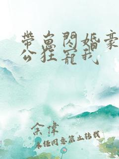 带崽闪婚豪门老公狂宠我 带崽闪婚豪门老公狂宠我