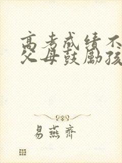 高考成绩不好,父母鼓励孩子的信