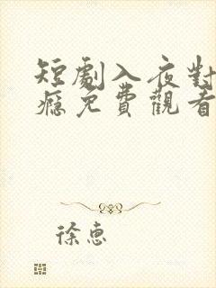 短剧入夜对她上瘾免费观看完整版 短剧入夜对她上瘾免费观看完整版