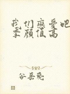 我们恋爱吧哪一季颜值高 我们恋爱吧哪一季颜值高