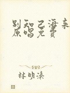别知己海来阿木原唱免费
