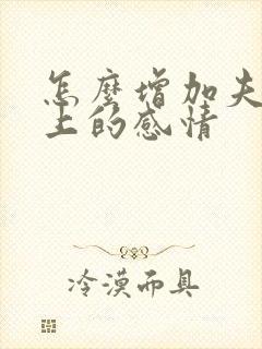 怎么增加夫妻床上的感情 怎么增加夫妻床上的感情