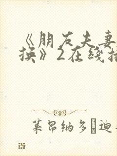 《朋友夫妻:交换》2在线播放