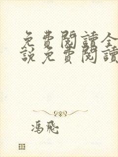 免费阅读全文小说免费阅读在线阅读 免费阅读全文小说免费阅读在线阅读
