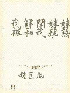 我解开妹妹的内裤和我亲热 我解开妹妹的内裤和我亲热