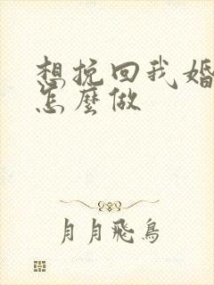 想挽回我婚姻该怎么做