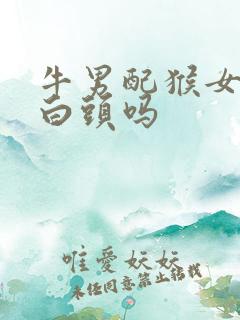 牛男配猴女能到白头吗 牛男配猴女能到白头吗