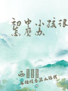 初中小孩很叛逆怎么办