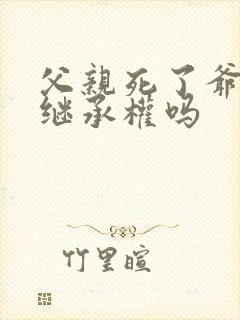 父亲死了爷爷有继承权吗