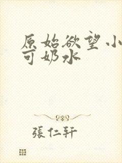原始欲望小说小可奶水