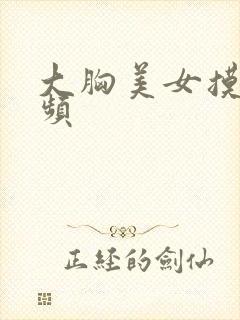 大胸美女摸摸视频 大胸美女摸摸视频