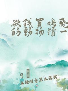 欲钱买鸡飞狗跳的动物猜一生肖