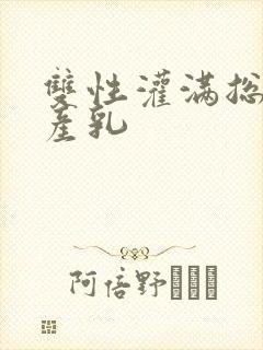 双性灌满总裁h产乳