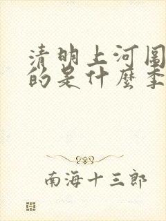 清明上河图描写的是什么季节