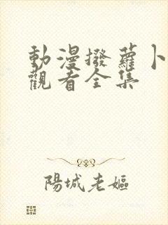 动漫拨萝卜免费观看全集