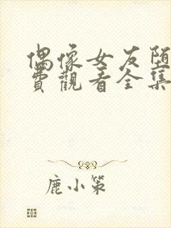 偶像女友堕落免费观看全集动漫