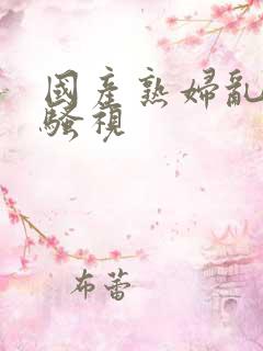 国产熟妇乱子伦骚视