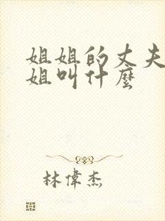 姐姐的丈夫的姐姐叫什么 姐姐的丈夫的姐姐叫什么