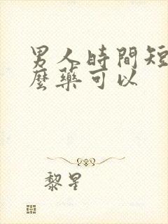 男人时间短吃什么药可以 男人时间短吃什么药可以