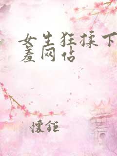 女生狂揉下部羞羞网站 女生狂揉下部羞羞网站