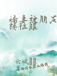 娇妻被朋友大肉楱征服