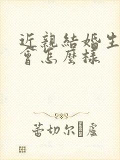 近亲结婚生孩子会怎么样