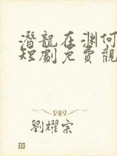 潜龙在渊何健麒短剧免费观看全集
