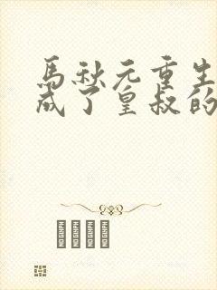 马秋元重生后我成了皇叔的心尖宠在线观看