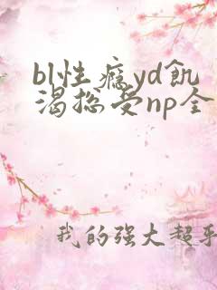 bl性瘾yd饥渴总受np全息