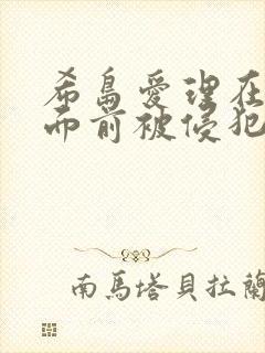 希岛爱理在丈夫面前被侵犯