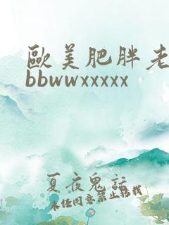欧美肥胖老太性bbwwxxxxx