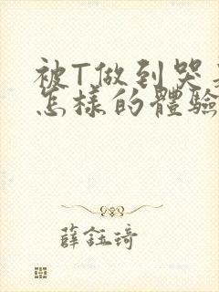 被T做到哭是种怎样的体验知乎