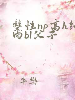 双性np高h纯肉bl父子