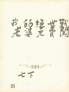 我的绝世战神大老婆免费阅读全文无弹窗