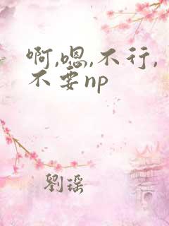 啊,嗯,不行,不要np 啊,嗯,不行,不要np