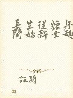 长生从炼丹宗师开始新笔趣阁 长生从炼丹宗师开始新笔趣阁